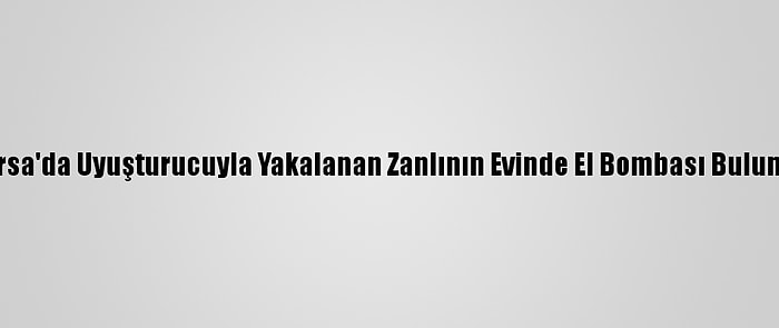 Bursa'da Uyuşturucuyla Yakalanan Zanlının Evinde El Bombası Bulundu