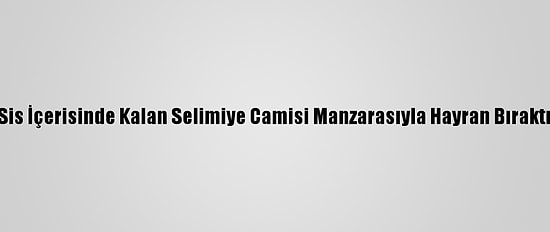 Sis İçerisinde Kalan Selimiye Camisi Manzarasıyla Hayran Bıraktı