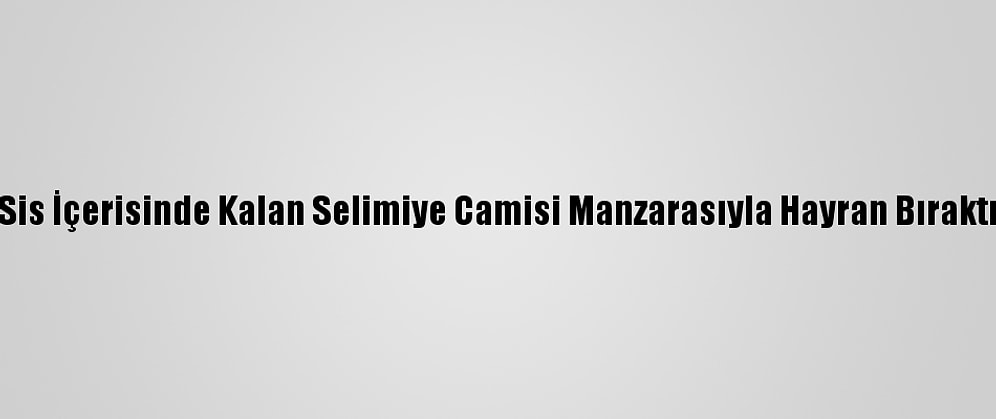 Sis İçerisinde Kalan Selimiye Camisi Manzarasıyla Hayran Bıraktı