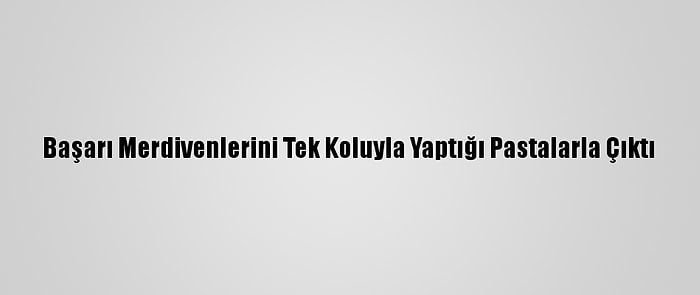 Başarı Merdivenlerini Tek Koluyla Yaptığı Pastalarla Çıktı