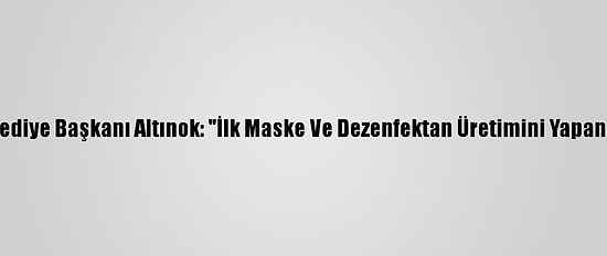 Keçiören Belediye Başkanı Altınok: "İlk Maske Ve Dezenfektan Üretimini Yapan Belediyeyiz"