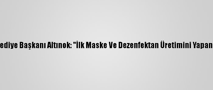 Keçiören Belediye Başkanı Altınok: "İlk Maske Ve Dezenfektan Üretimini Yapan Belediyeyiz"