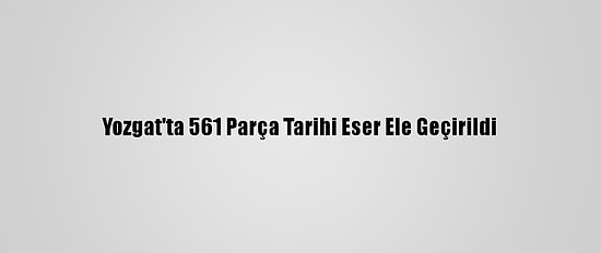 Yozgat'ta 561 Parça Tarihi Eser Ele Geçirildi