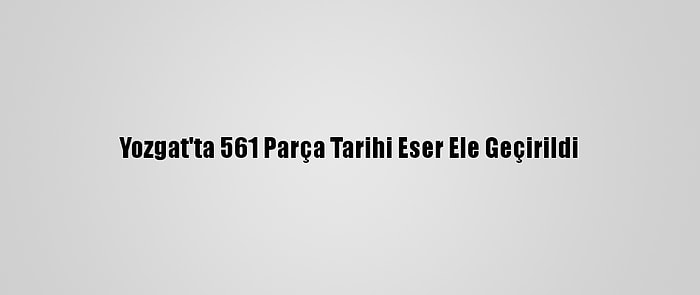 Yozgat'ta 561 Parça Tarihi Eser Ele Geçirildi