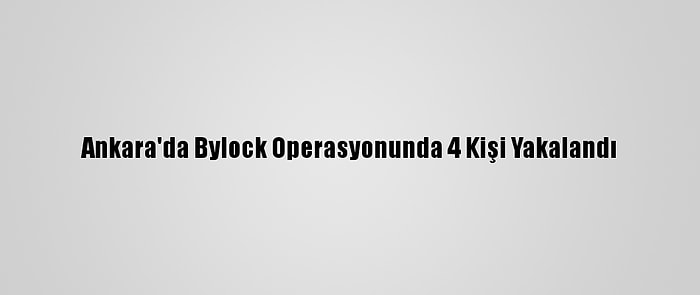 Ankara'da Bylock Operasyonunda 4 Kişi Yakalandı