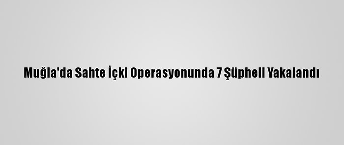 Muğla'da Sahte İçki Operasyonunda 7 Şüpheli Yakalandı