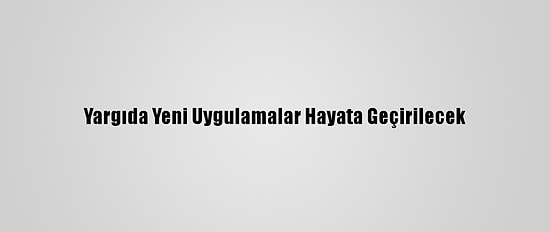 Yargıda Yeni Uygulamalar Hayata Geçirilecek