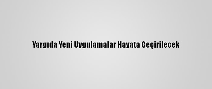 Yargıda Yeni Uygulamalar Hayata Geçirilecek