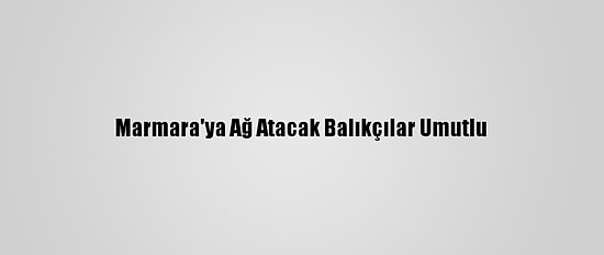 Marmara'ya Ağ Atacak Balıkçılar Umutlu