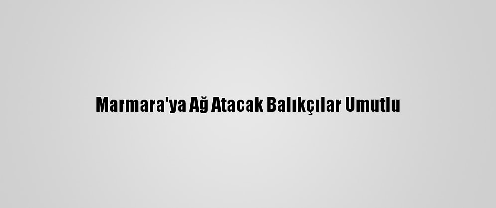 Marmara'ya Ağ Atacak Balıkçılar Umutlu