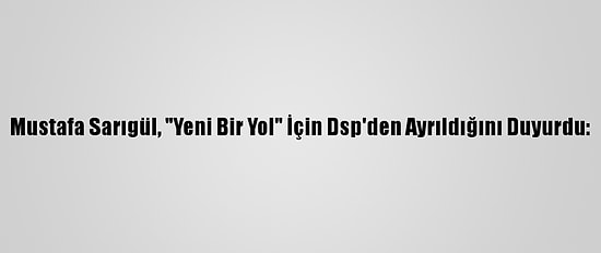 Mustafa Sarıgül, "Yeni Bir Yol" İçin Dsp'den Ayrıldığını Duyurdu: