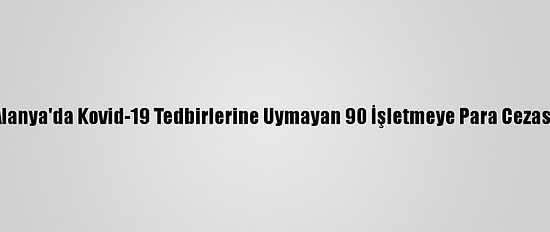 Alanya'da Kovid-19 Tedbirlerine Uymayan 90 İşletmeye Para Cezası