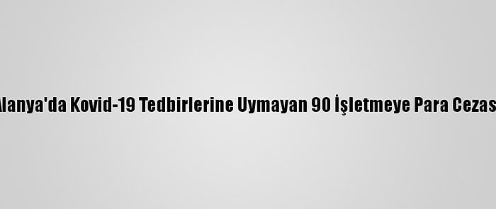 Alanya'da Kovid-19 Tedbirlerine Uymayan 90 İşletmeye Para Cezası