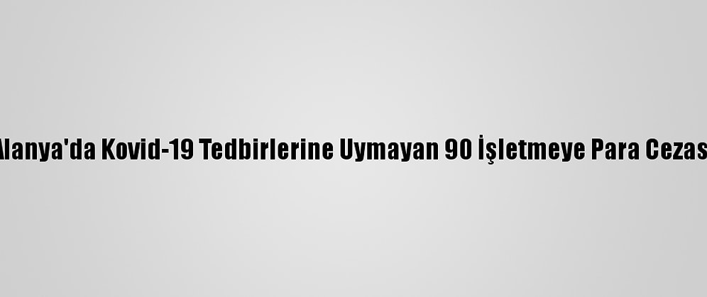 Alanya'da Kovid-19 Tedbirlerine Uymayan 90 İşletmeye Para Cezası