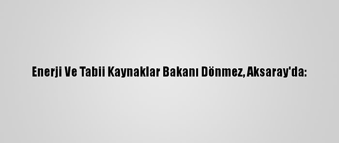 Enerji Ve Tabii Kaynaklar Bakanı Dönmez, Aksaray'da: