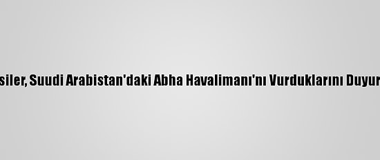 Husiler, Suudi Arabistan'daki Abha Havalimanı'nı Vurduklarını Duyurdu