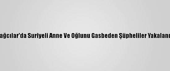 Bağcılar'da Suriyeli Anne Ve Oğlunu Gasbeden Şüpheliler Yakalandı