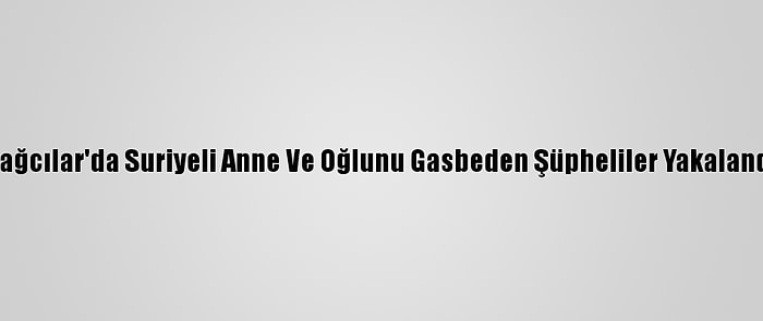 Bağcılar'da Suriyeli Anne Ve Oğlunu Gasbeden Şüpheliler Yakalandı