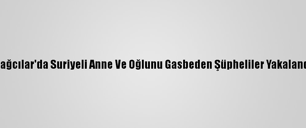 Bağcılar'da Suriyeli Anne Ve Oğlunu Gasbeden Şüpheliler Yakalandı