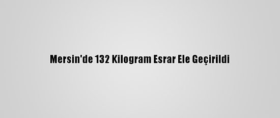 Mersin'de 132 Kilogram Esrar Ele Geçirildi