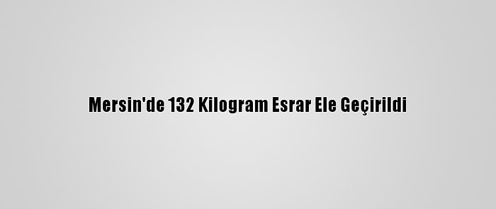 Mersin'de 132 Kilogram Esrar Ele Geçirildi