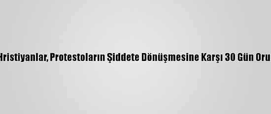 Nijeryalı Hristiyanlar, Protestoların Şiddete Dönüşmesine Karşı 30 Gün Oruç Tutacak