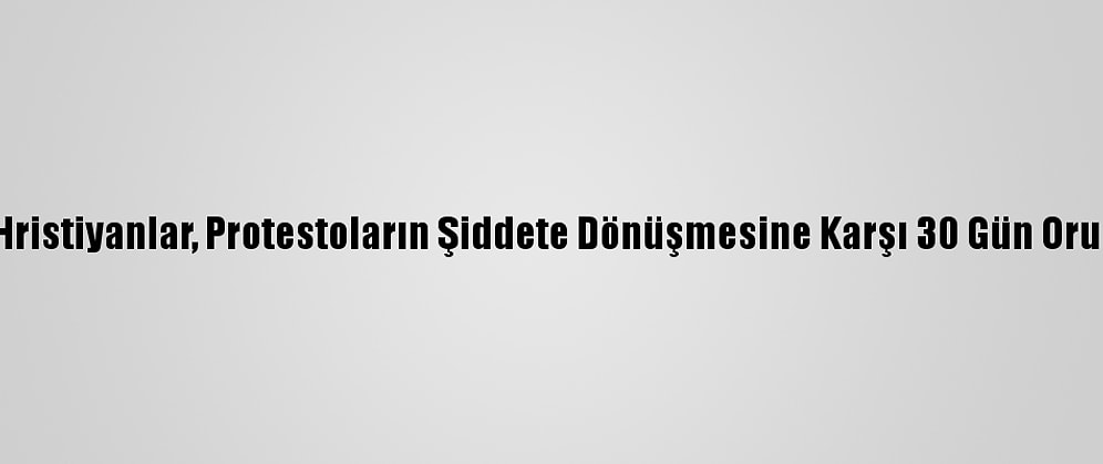 Nijeryalı Hristiyanlar, Protestoların Şiddete Dönüşmesine Karşı 30 Gün Oruç Tutacak