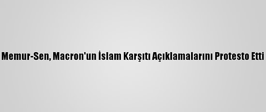Memur-Sen, Macron'un İslam Karşıtı Açıklamalarını Protesto Etti