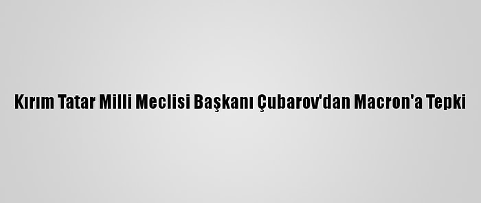 Kırım Tatar Milli Meclisi Başkanı Çubarov'dan Macron'a Tepki