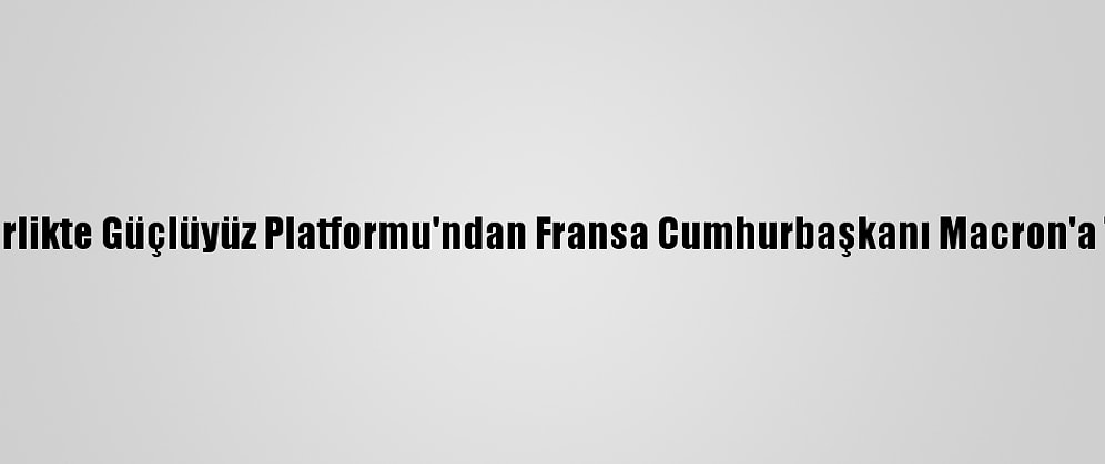 Biz Birlikte Güçlüyüz Platformu'ndan Fransa Cumhurbaşkanı Macron'a Tepki