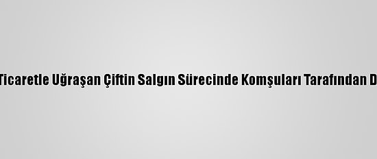 Kahramanmaraş'ta Ticaretle Uğraşan Çiftin Salgın Sürecinde Komşuları Tarafından Dolandırıldığı İddiası