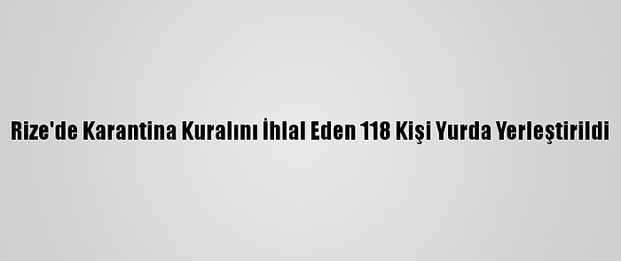 Rize'de Karantina Kuralını İhlal Eden 118 Kişi Yurda Yerleştirildi