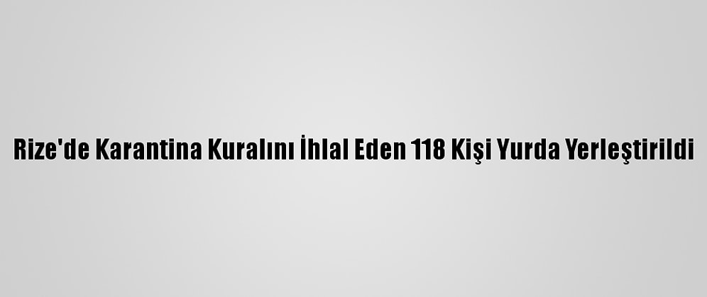 Rize'de Karantina Kuralını İhlal Eden 118 Kişi Yurda Yerleştirildi