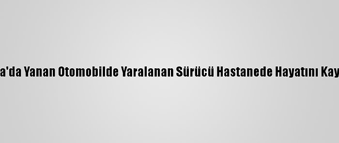 Konya'da Yanan Otomobilde Yaralanan Sürücü Hastanede Hayatını Kaybetti