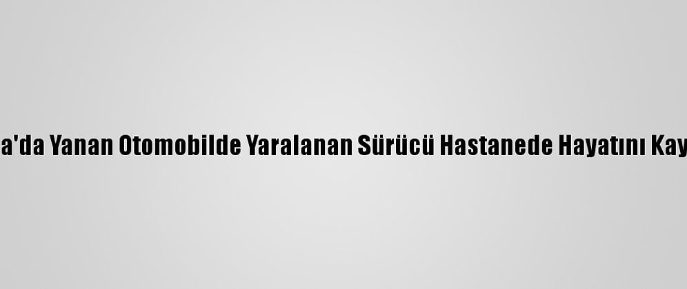 Konya'da Yanan Otomobilde Yaralanan Sürücü Hastanede Hayatını Kaybetti