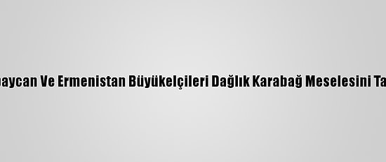 Azerbaycan Ve Ermenistan Büyükelçileri Dağlık Karabağ Meselesini Tartıştı