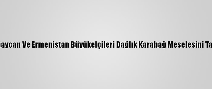 Azerbaycan Ve Ermenistan Büyükelçileri Dağlık Karabağ Meselesini Tartıştı