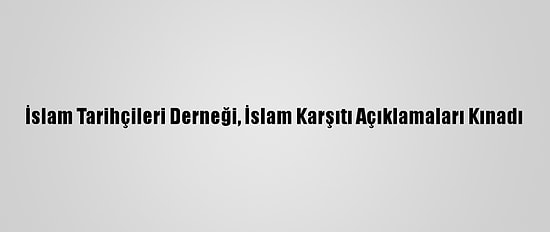 İslam Tarihçileri Derneği, İslam Karşıtı Açıklamaları Kınadı
