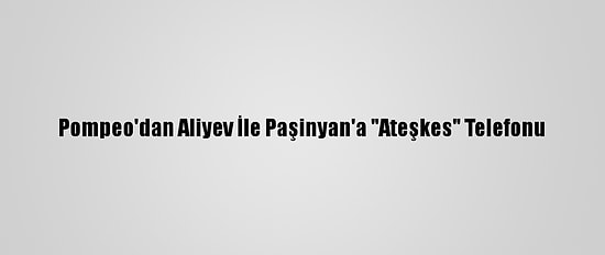 Pompeo'dan Aliyev İle Paşinyan'a "Ateşkes" Telefonu