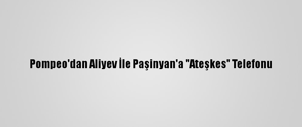 Pompeo'dan Aliyev İle Paşinyan'a "Ateşkes" Telefonu