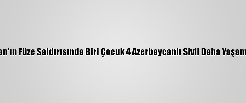 Ermenistan'ın Füze Saldırısında Biri Çocuk 4 Azerbaycanlı Sivil Daha Yaşamını Yitirdi
