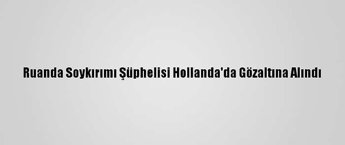 Ruanda Soykırımı Şüphelisi Hollanda'da Gözaltına Alındı