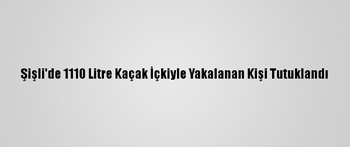 Şişli'de 1110 Litre Kaçak İçkiyle Yakalanan Kişi Tutuklandı