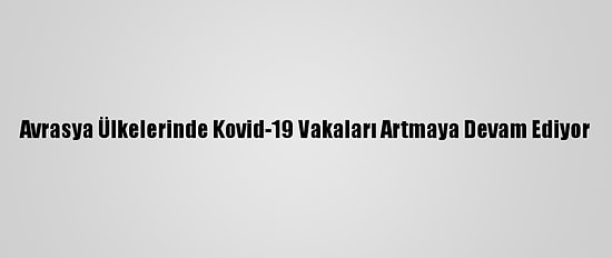 Avrasya Ülkelerinde Kovid-19 Vakaları Artmaya Devam Ediyor