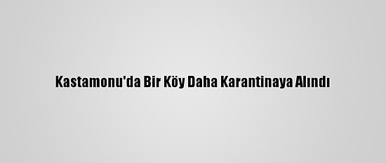 Kastamonu'da Bir Köy Daha Karantinaya Alındı