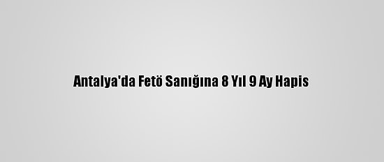 Antalya'da Fetö Sanığına 8 Yıl 9 Ay Hapis