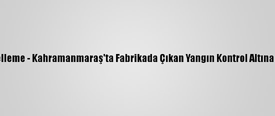 Güncelleme - Kahramanmaraş'ta Fabrikada Çıkan Yangın Kontrol Altına Alındı