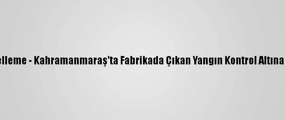 Güncelleme - Kahramanmaraş'ta Fabrikada Çıkan Yangın Kontrol Altına Alındı