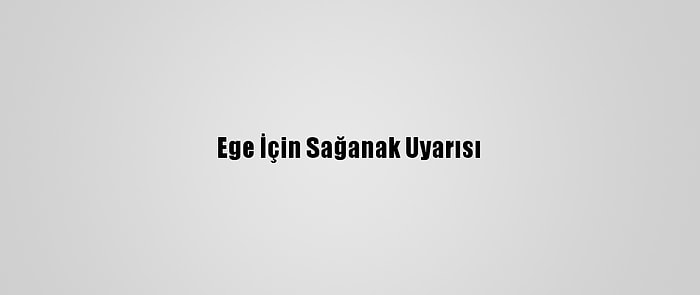 Ege İçin Sağanak Uyarısı