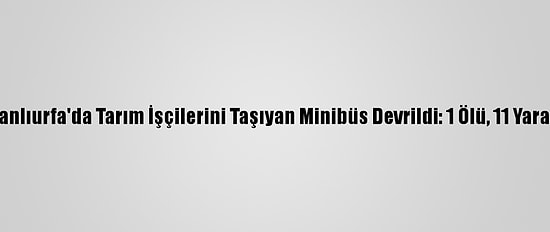 Şanlıurfa'da Tarım İşçilerini Taşıyan Minibüs Devrildi: 1 Ölü, 11 Yaralı